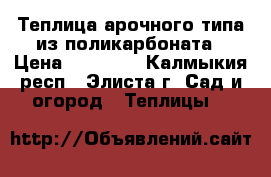 Теплица арочного типа из поликарбоната › Цена ­ 11 000 - Калмыкия респ., Элиста г. Сад и огород » Теплицы   